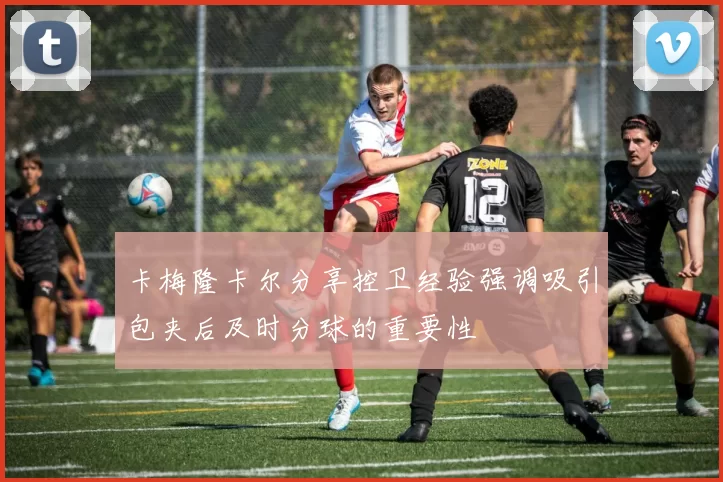 卡梅隆卡尔分享控卫经验强调吸引包夹后及时分球的重要性
